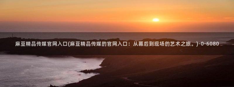 麻豆视频泛目录词：麻豆精品传媒官网入口(麻豆精品传媒的官网入口：从幕后到